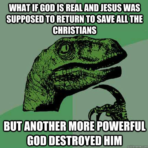 What if god is real and jesus was supposed to return to save all the Christians But another more powerful god destroyed him - What if god is real and jesus was supposed to return to save all the Christians But another more powerful god destroyed him  Philosoraptor