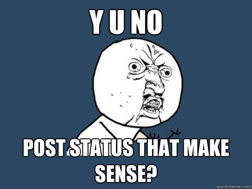 Y U NO Post status that make sense?  Y U No