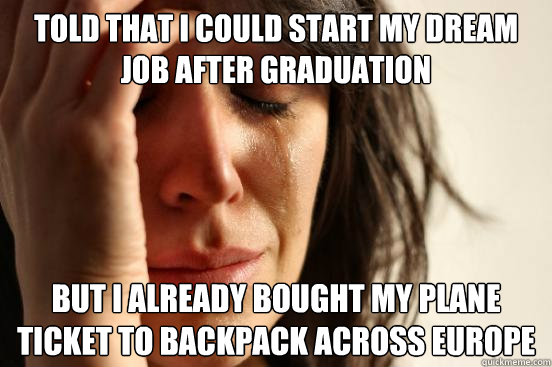 Told that I could start my dream job after graduation But I already bought my plane ticket to backpack across europe  First World Problems