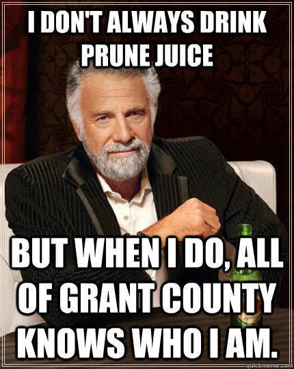I don't always drink prune juice  but when I do, all of Grant County knows who i am. - I don't always drink prune juice  but when I do, all of Grant County knows who i am.  The Most Interesting Man In The World