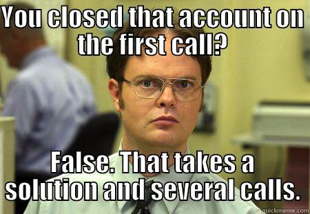 YOU CLOSED THAT ACCOUNT ON THE FIRST CALL? FALSE. THAT TAKES A SOLUTION AND SEVERAL CALLS. Schrute
