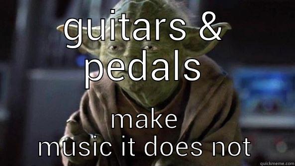 GUITARS & PEDALS MAKE MUSIC IT DOES NOT True dat, Yoda.