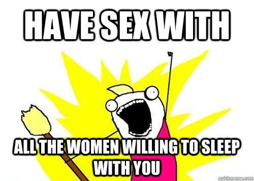 HAVE SEX WITH ALL THE WOMEN WILLING TO SLEEP WITH YOU  x all the y