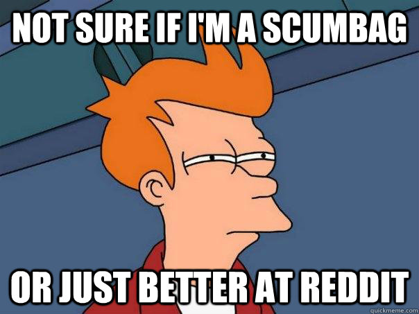Not sure if I'm a scumbag Or just better at reddit - Not sure if I'm a scumbag Or just better at reddit  Misc