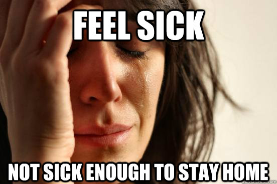 feel SIck not sick enough to stay home  First World Problems