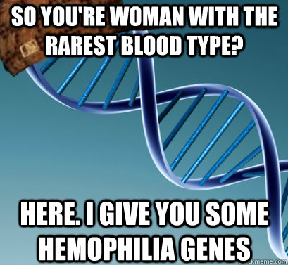 so you're woman with the rarest blood type? here. i give you some hemophilia genes  Scumbag DNA