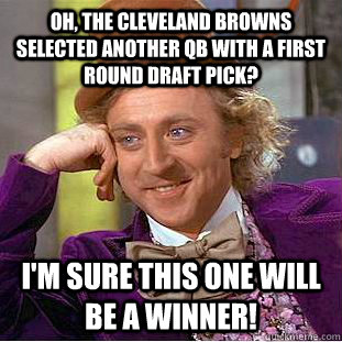 Oh, The Cleveland Browns selected another QB with a first round draft pick? I'm sure this one will be a winner!  Condescending Wonka