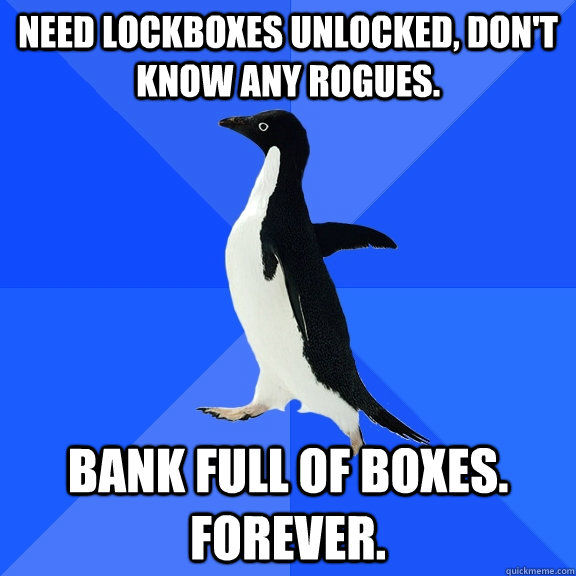 Need lockboxes unlocked, don't know any rogues. BANK FULL OF BOXES.  FOREVER.  Socially Awkward Penguin