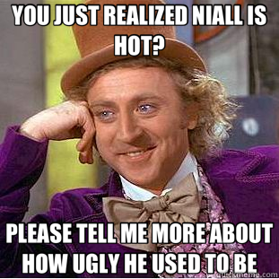 YOU JUST REALIZED NIALL IS HOT? PLEASE TELL ME MORE ABOUT HOW UGLY HE USED TO BE  Creepy Wonka