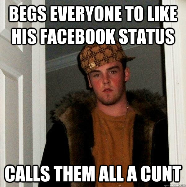 Begs everyone to like his facebook status calls them all a cunt  Scumbag Steve