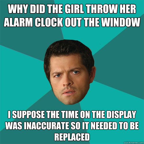 why did the girl throw her alarm clock out the window I suppose the time on the display was inaccurate so it needed to be replaced - why did the girl throw her alarm clock out the window I suppose the time on the display was inaccurate so it needed to be replaced  Anti-Joke Castiel