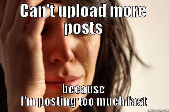 CAN'T UPLOAD MORE POSTS BECAUSE I'M POSTING TOO MUCH FAST First World Problems