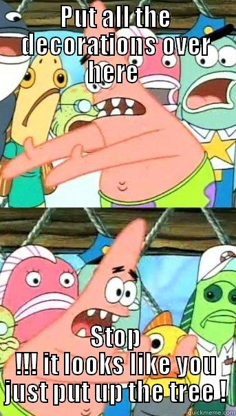 PUT ALL THE DECORATIONS OVER HERE  STOP !!! IT LOOKS LIKE YOU JUST PUT UP THE TREE ! Push it somewhere else Patrick