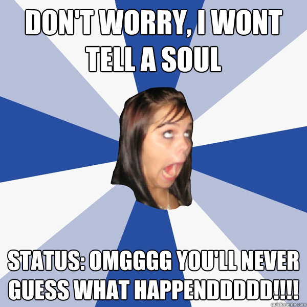 don't worry, I wont tell a soul Status: OMGGGG you'll never guess what happenddddd!!!!  Annoying Facebook Girl