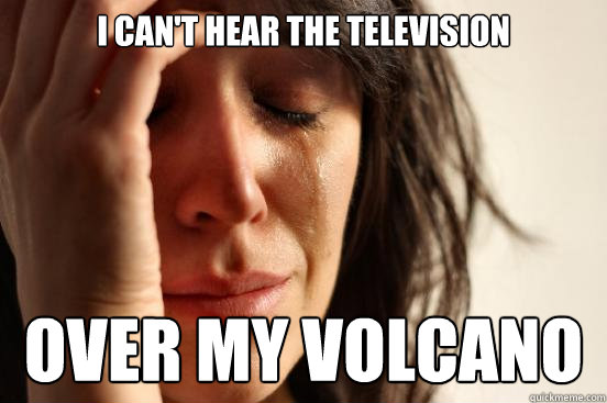 I can't hear the television over my volcano  First World Problems