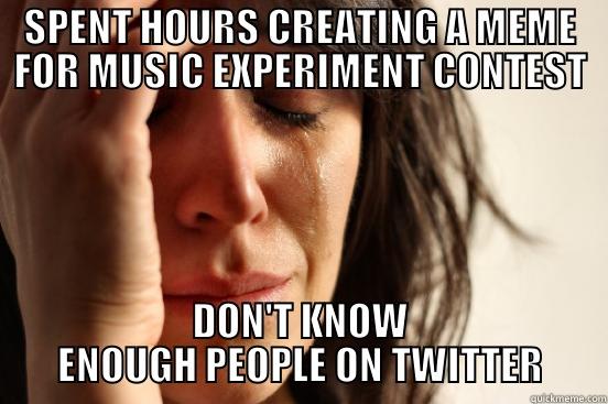 SPENT HOURS CREATING A MEME FOR MUSIC EXPERIMENT CONTEST DON'T KNOW ENOUGH PEOPLE ON TWITTER First World Problems