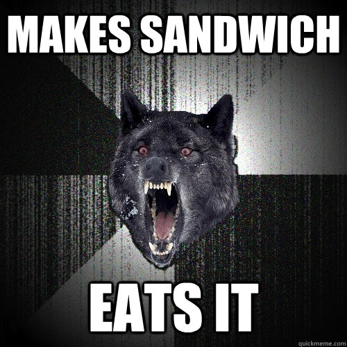 makes sandwich eats it  Insanity Wolf