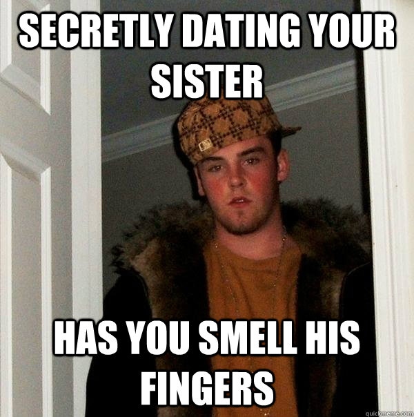 Secretly Dating Your sister has you smell his fingers  Scumbag Steve