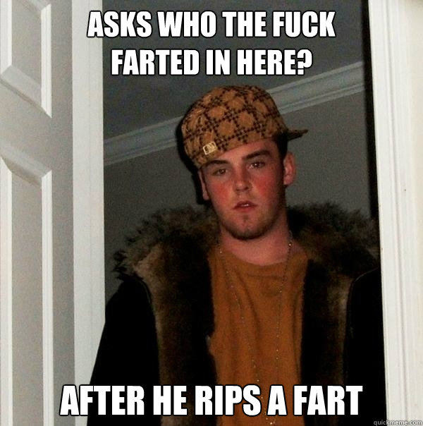 Asks who the fuck 
farted in here? after he rips a fart  Scumbag Steve
