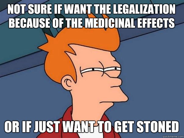 Not sure if want the legalization because of the medicinal effects Or if just want to get stoned  Futurama Fry
