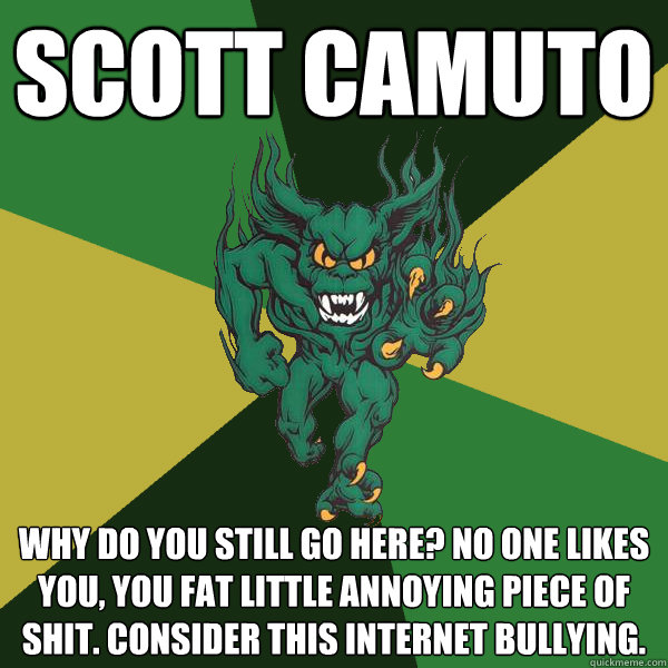Scott Camuto Why do you still go here? No one likes you, you fat little annoying piece of shit. consider this internet bullying.  Green Terror