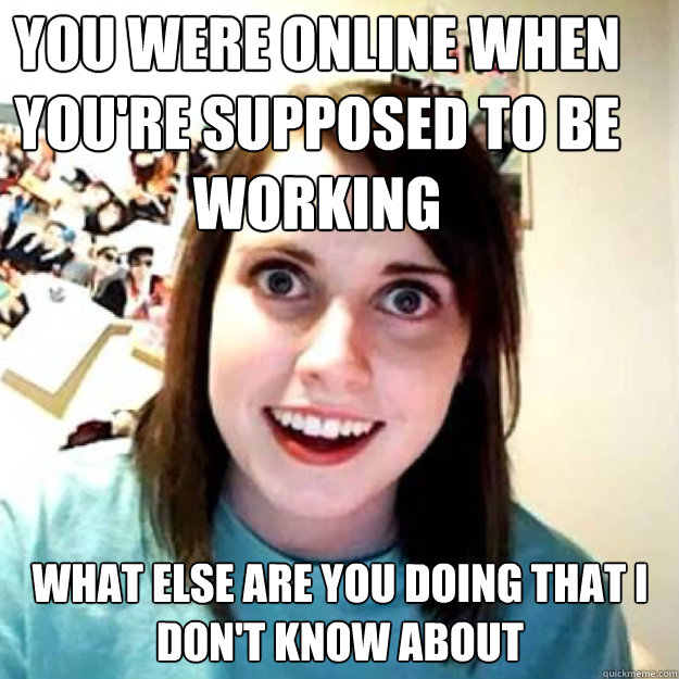You were online when you're supposed to be working What else are you doing that I don't know about  OAG 2
