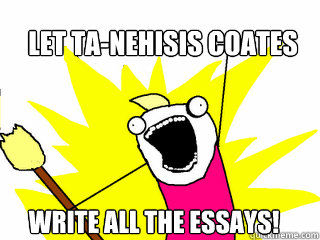 Let Ta-Nehisis Coates Write all the essays!  All The Things