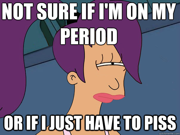 not sure if i'm on my period or if I just have to piss  Leela Futurama