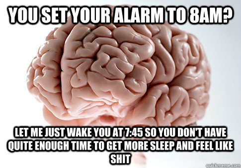 you set your alarm to 8am? let me just wake you at 7:45 so you don't have quite enough time to get more sleep and feel like shit  ScumbagBrain