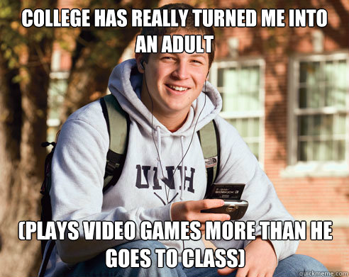 college has really turned me into an adult (plays video games more than he goes to class)  College Freshman