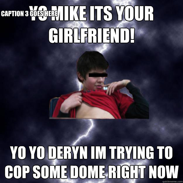 yo mike its your girlfriend! yo yo deryn im trying to cop some dome right now Caption 3 goes here  