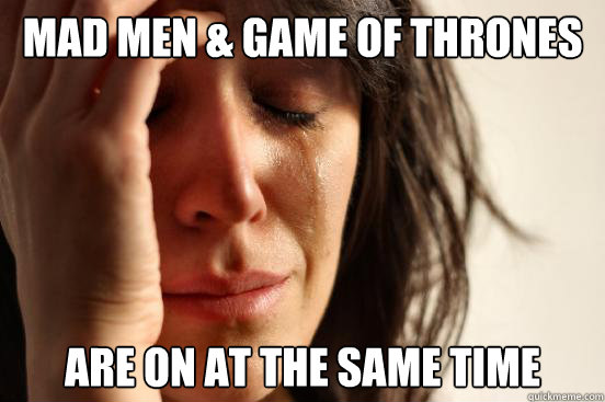 Mad Men & Game of Thrones Are on at the same time  First World Problems