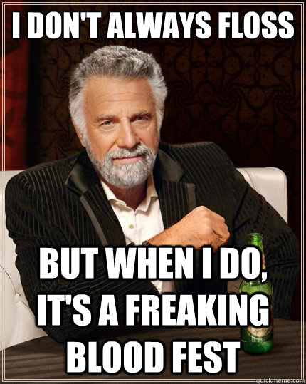 I don't always floss but when I do, it's a freaking blood fest  The Most Interesting Man In The World
