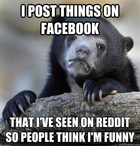 I post things on facebook That I've seen on reddit so people think I'm funny   Confession Bear