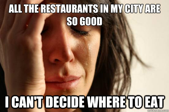 All the restaurants in my city are so good I can't decide where to eat  First World Problems