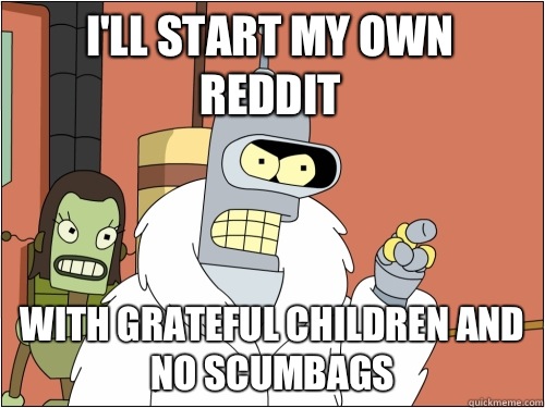 I'll start my own reddit With grateful children and no scumbags  Blackjack Bender