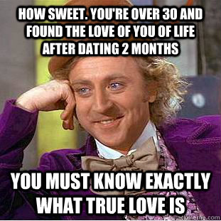 How sweet. You're over 30 and found the love of you of life after dating 2 months You must know exactly what true love is   Condescending Wonka