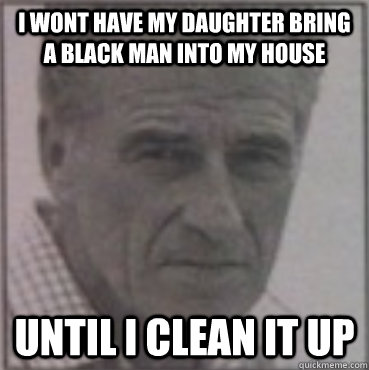 I wont have my daughter bring a black man into my house until i clean it up - I wont have my daughter bring a black man into my house until i clean it up  Misc