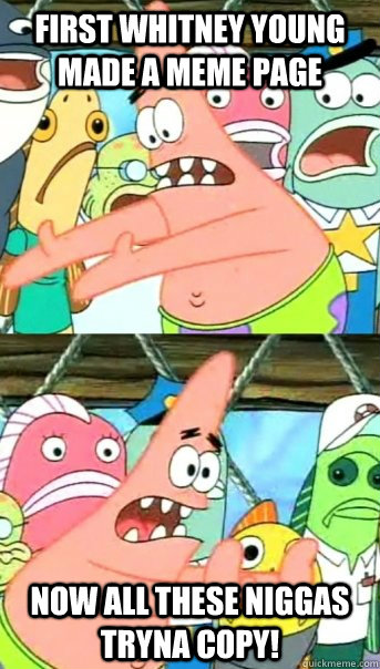 First Whitney Young made a Meme Page Now all these niggas tryna copy!  Push it somewhere else Patrick
