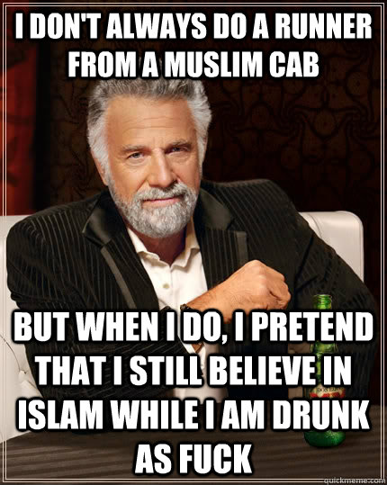 I don't always do a runner from a muslim cab but when I do, I pretend that i still believe in islam while i am drunk as fuck  The Most Interesting Man In The World