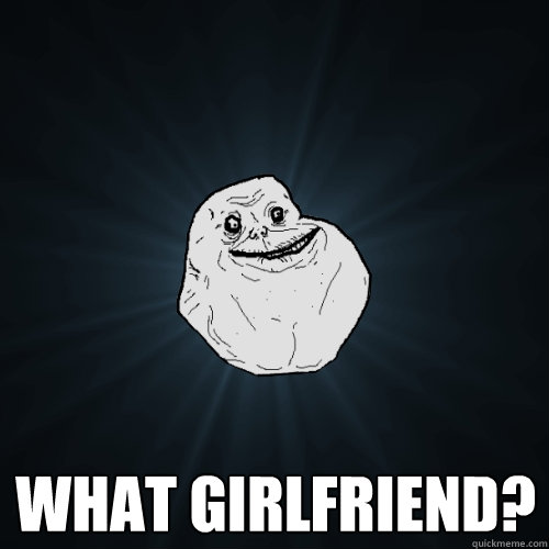  What girlfriend?  Forever Alone
