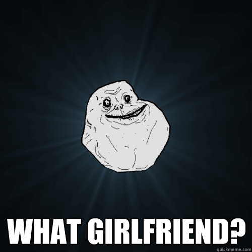  What girlfriend? -  What girlfriend?  Forever Alone