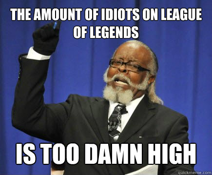 the amount of idiots on League of Legends is too damn high  Too Damn High
