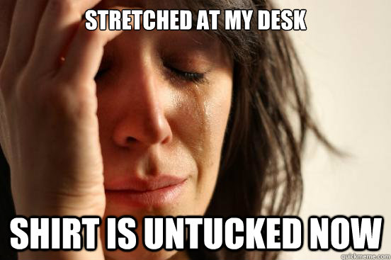 stretched at my desk shirt is untucked now  First World Problems