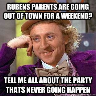 Rubens parents are going out of town for a weekend? tell me all about the party thats never going happen  Psychotic Willy Wonka
