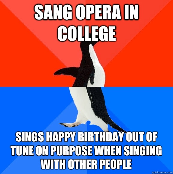 Sang opera in college Sings happy birthday out of tune on purpose when singing with other people  Socially Awesome Awkward Penguin