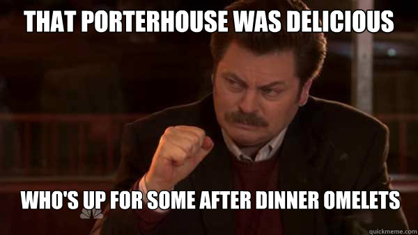 that porterhouse was delicious who's up for some after dinner omelets - that porterhouse was delicious who's up for some after dinner omelets  Ron Swanson Meal