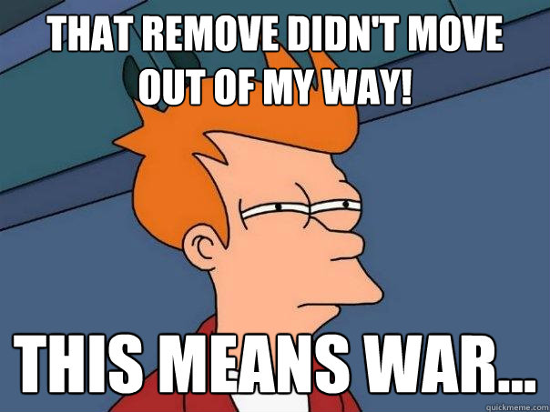 That remove didn't move out of my way! This means war...  Futurama Fry