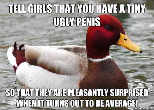 Tell girls that you have a tiny ugly penis
 So that they are pleasantly surprised when it turns out to be average!   Malicious Advice Mallard