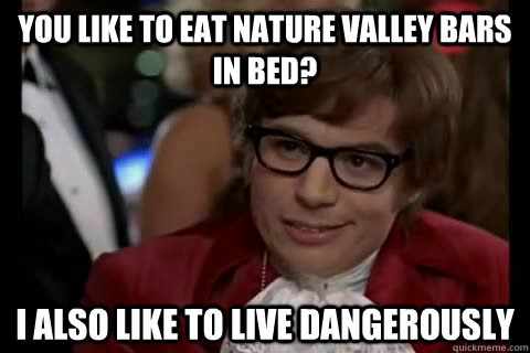 You like to eat Nature valley bars in bed? I also like to live dangerously  Dangerously - Austin Powers